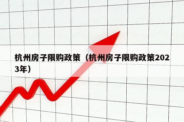 杭州房子限购政策（杭州房子限购政策2023年）