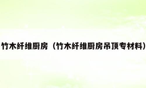竹木纤维厨房（竹木纤维厨房吊顶专材料）