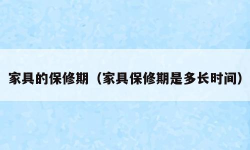 家具的保修期（家具保修期是多长时间）