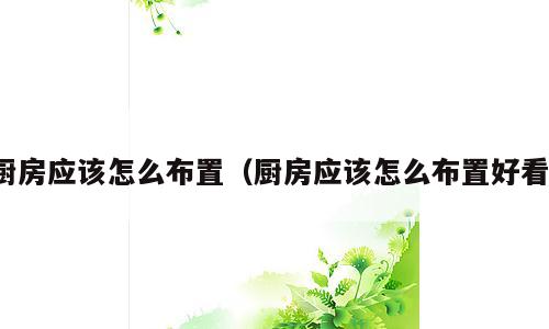 厨房应该怎么布置（厨房应该怎么布置好看）