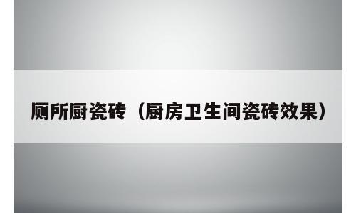 厕所厨瓷砖（厨房卫生间瓷砖效果）