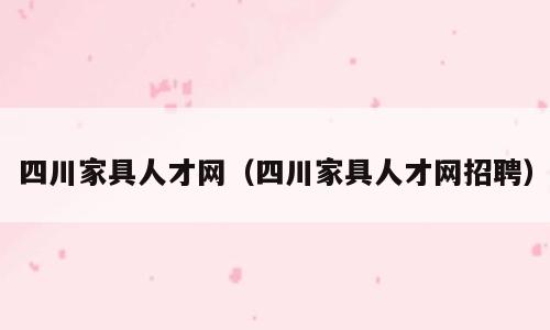四川家具人才网（四川家具人才网招聘）