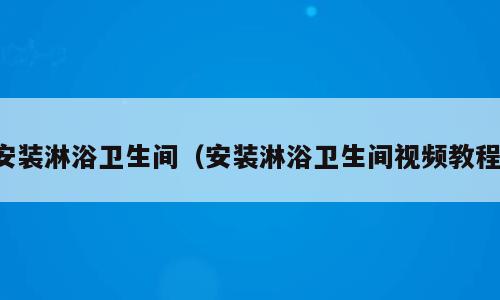 安装淋浴卫生间（安装淋浴卫生间视频教程）