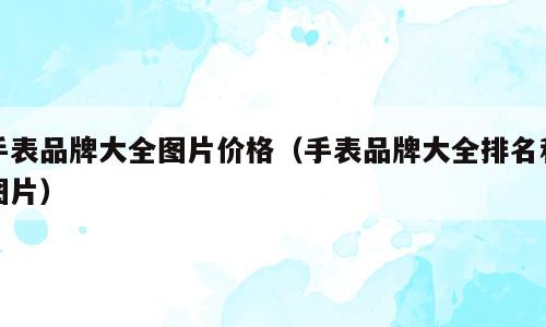 手表品牌大全图片价格（手表品牌大全排名和图片）