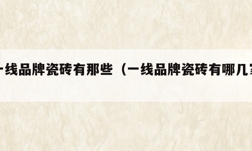一线品牌瓷砖有那些（一线品牌瓷砖有哪几家）