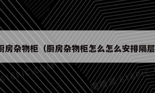 厨房杂物柜（厨房杂物柜怎么怎么安排隔层）