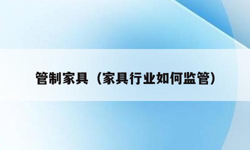 管制家具（家具行业如何监管）