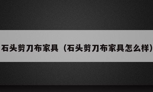 石头剪刀布家具（石头剪刀布家具怎么样）
