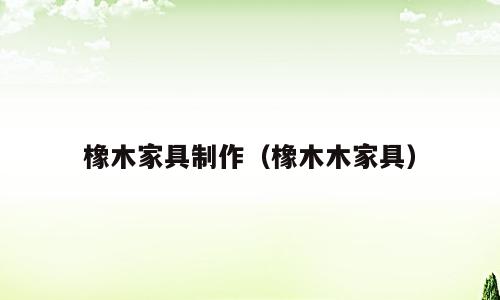 橡木家具制作（橡木木家具）