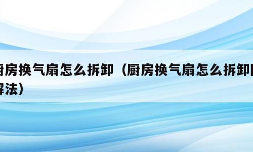 厨房换气扇怎么拆卸（厨房换气扇怎么拆卸图解法）