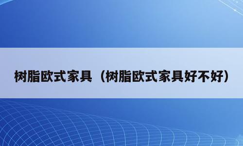 树脂欧式家具（树脂欧式家具好不好）
