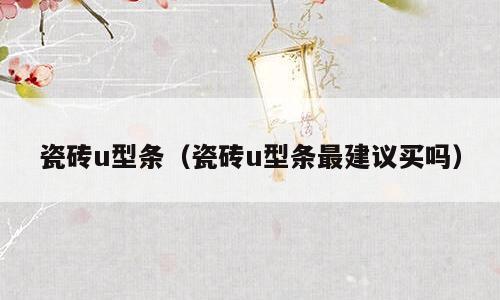 瓷砖u型条（瓷砖u型条最建议买吗）