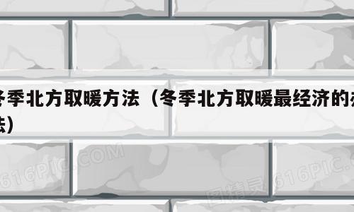 冬季北方取暖方法（冬季北方取暖最经济的办法）