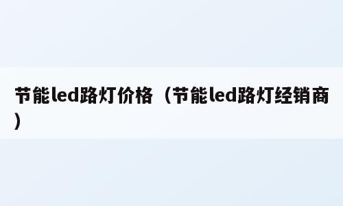 节能led路灯价格（节能led路灯经销商）