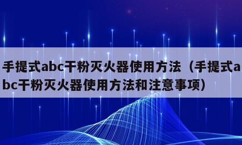 手提式abc干粉灭火器使用方法（手提式abc干粉灭火器使用方法和注意事项）