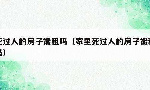 死过人的房子能租吗（家里死过人的房子能租吗）