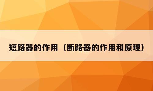 短路器的作用（断路器的作用和原理）