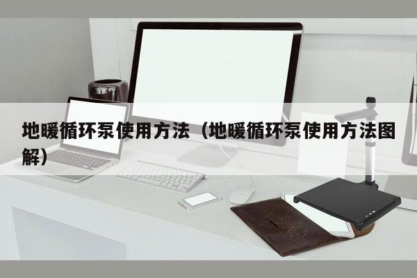 地暖循环泵使用方法（地暖循环泵使用方法图解）