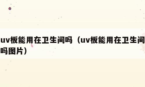 uv板能用在卫生间吗（uv板能用在卫生间吗图片）