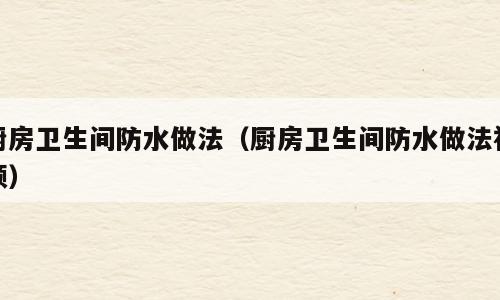 厨房卫生间防水做法（厨房卫生间防水做法视频）