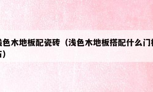 浅色木地板配瓷砖（浅色木地板搭配什么门槛石）