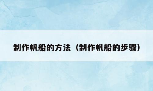 制作帆船的方法（制作帆船的步骤）