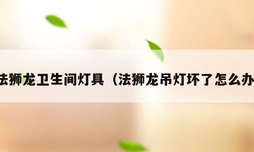 法狮龙卫生间灯具（法狮龙吊灯坏了怎么办）