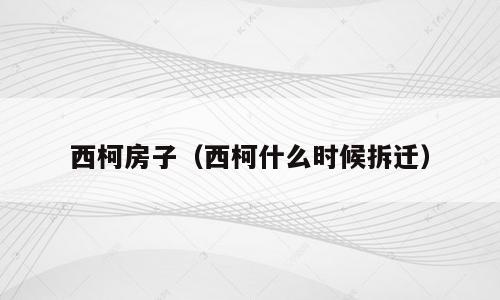 西柯房子（西柯什么时候拆迁）