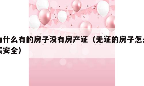 为什么有的房子没有房产证（无证的房子怎么买安全）