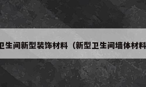 卫生间新型装饰材料（新型卫生间墙体材料）