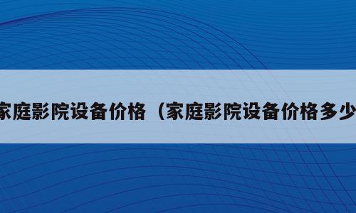 家庭影院设备价格（家庭影院设备价格多少）