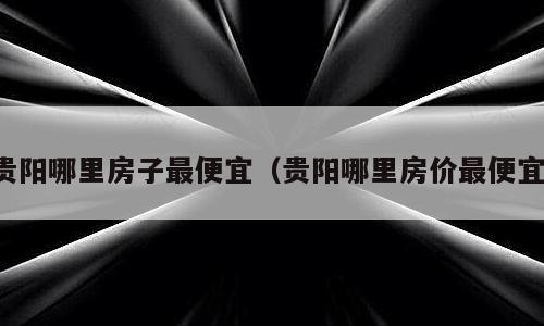 贵阳哪里房子最便宜（贵阳哪里房价最便宜）