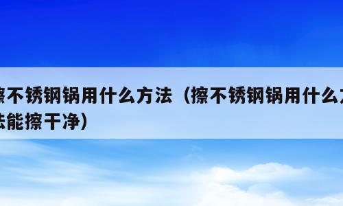 擦不锈钢锅用什么方法（擦不锈钢锅用什么方法能擦干净）
