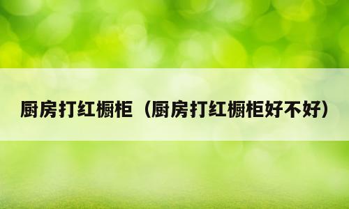 厨房打红橱柜（厨房打红橱柜好不好）