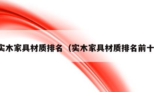 实木家具材质排名（实木家具材质排名前十）