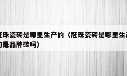 冠珠瓷砖是哪里生产的（冠珠瓷砖是哪里生产的是品牌砖吗）