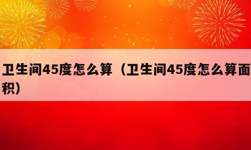 卫生间45度怎么算（卫生间45度怎么算面积）