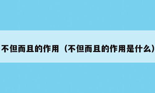 不但而且的作用（不但而且的作用是什么）