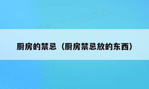 厨房的禁忌（厨房禁忌放的东西）