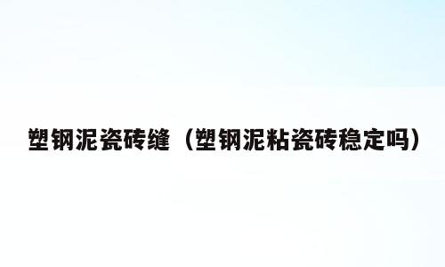 塑钢泥瓷砖缝（塑钢泥粘瓷砖稳定吗）