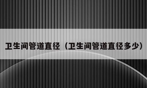 卫生间管道直径（卫生间管道直径多少）