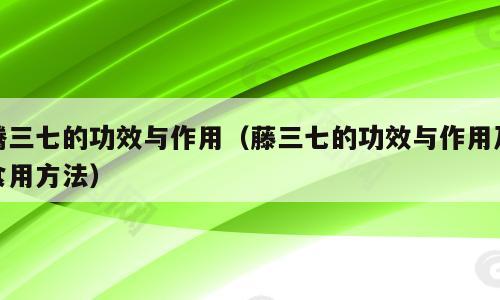 腾三七的功效与作用（藤三七的功效与作用及食用方法）