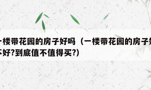 一楼带花园的房子好吗（一楼带花园的房子好不好?到底值不值得买?）
