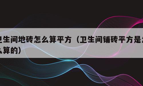 卫生间地砖怎么算平方（卫生间铺砖平方是怎么算的）