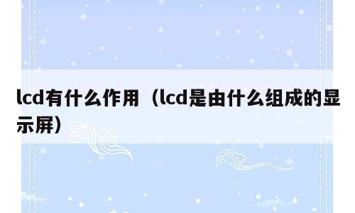 lcd有什么作用（lcd是由什么组成的显示屏）