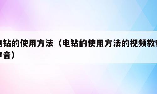 电钻的使用方法（电钻的使用方法的视频教程声音）