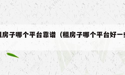 租房子哪个平台靠谱（租房子哪个平台好一些）