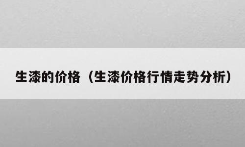 生漆的价格（生漆价格行情走势分析）