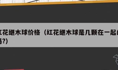 红花继木球价格（红花继木球是几颗在一起的吗?）