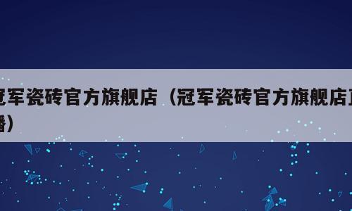 冠军瓷砖官方旗舰店（冠军瓷砖官方旗舰店直播）